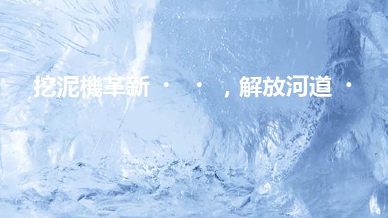 挖泥機革新，解放河道！